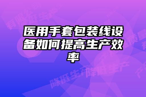 醫用手套包裝線設備如何提高生產效率