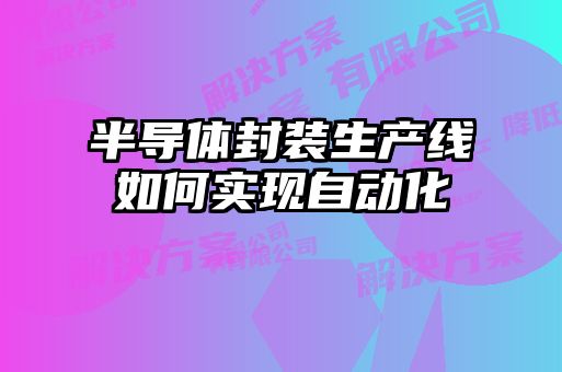 半導(dǎo)體封裝生產(chǎn)線如何實(shí)現(xiàn)自動化