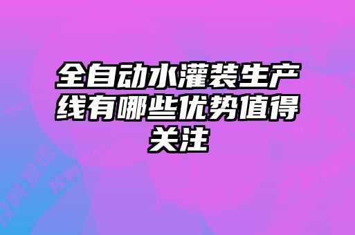 全自動(dòng)水灌裝生產(chǎn)線有哪些優(yōu)勢值得關(guān)注