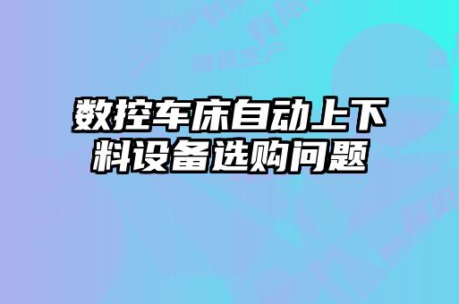 數控車床自動上下料設備選購問題