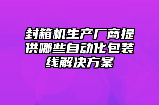 封箱機生產廠商提供哪些自動化包裝線解決方案