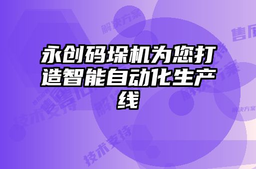 永創碼垛機為您打造智能自動化生產線