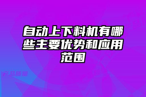 自動上下料機有哪些主要優(yōu)勢和應(yīng)用范圍